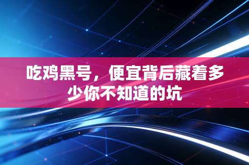吃鸡黑号,便宜背后藏着多少你不知道的坑