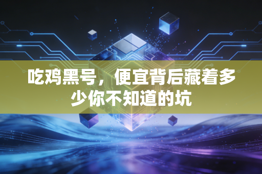 吃鸡黑号,便宜背后藏着多少你不知道的坑