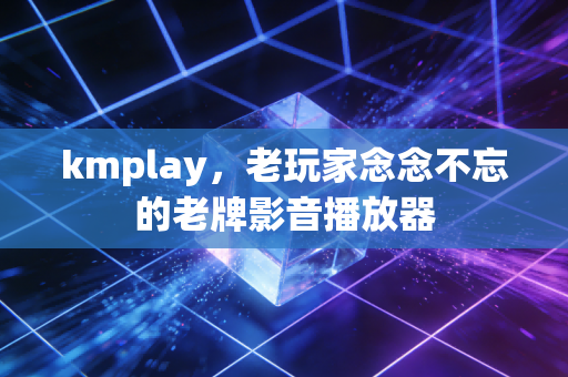 kmplay,老玩家念念不忘的老牌影音播放器