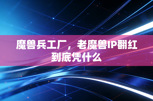 魔兽兵工厂，老魔兽IP翻红到底凭什么
