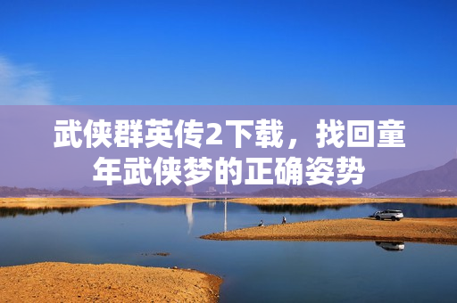 武侠群英传2下载,找回童年武侠梦的正确姿势