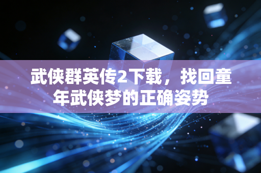 武侠群英传2下载,找回童年武侠梦的正确姿势