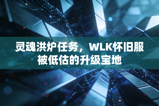 灵魂洪炉任务,WLK怀旧服被低估的升级宝地