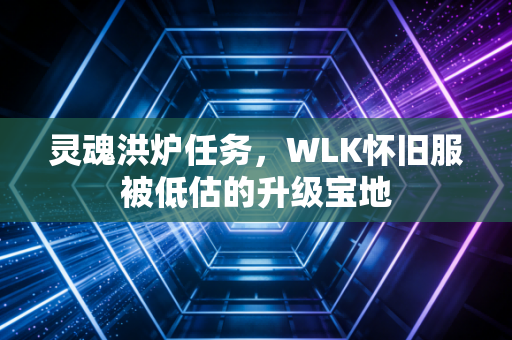 灵魂洪炉任务,WLK怀旧服被低估的升级宝地