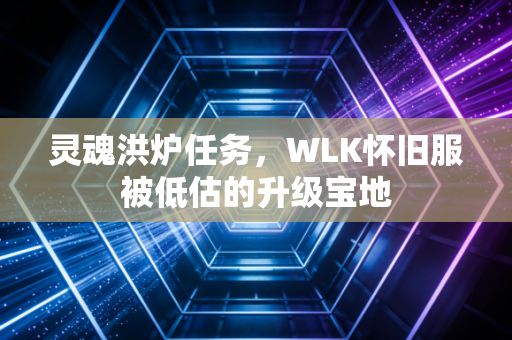 灵魂洪炉任务,WLK怀旧服被低估的升级宝地