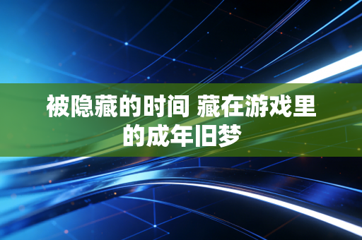 被隐藏的时间 藏在游戏里的成年旧梦