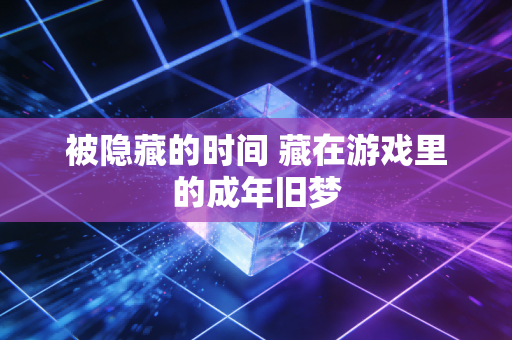被隐藏的时间 藏在游戏里的成年旧梦