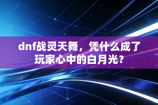 dnf战灵天舞，凭什么成了玩家心中的白月光？