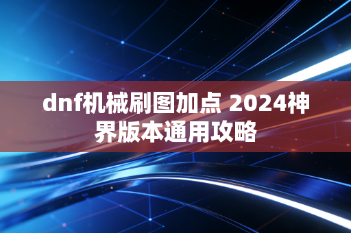 dnf机械刷图加点 2024神界版本通用攻略