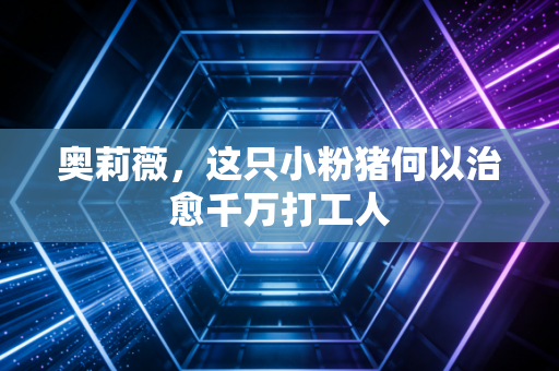 奥莉薇,这只小粉猪何以治愈千万打工人