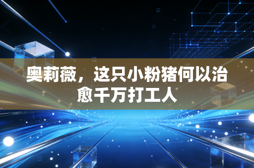 奥莉薇,这只小粉猪何以治愈千万打工人