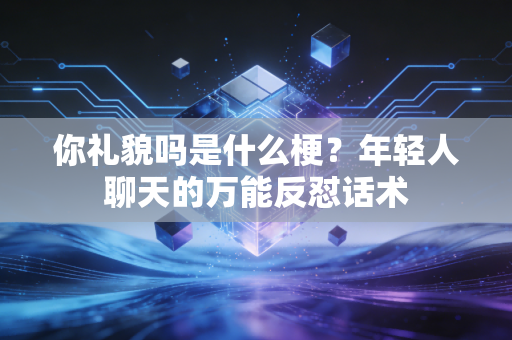 你礼貌吗是什么梗?年轻人聊天的万能反怼话术