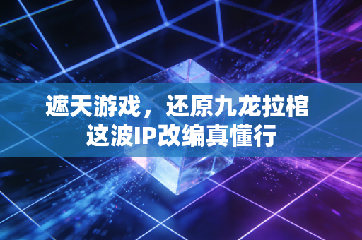 遮天游戏,还原九龙拉棺 这波IP改编真懂行