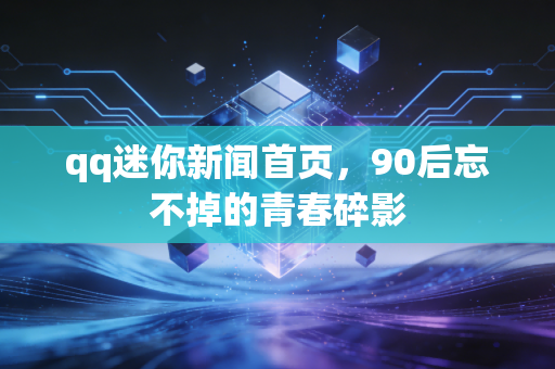 qq迷你新闻首页，90后忘不掉的青春碎影