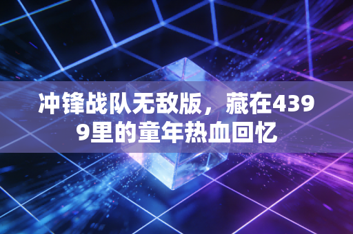 冲锋战队无敌版,藏在4399里的童年热血回忆