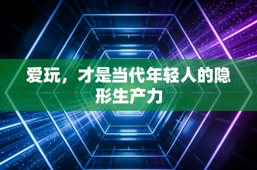 爱玩,才是当代年轻人的隐形生产力
