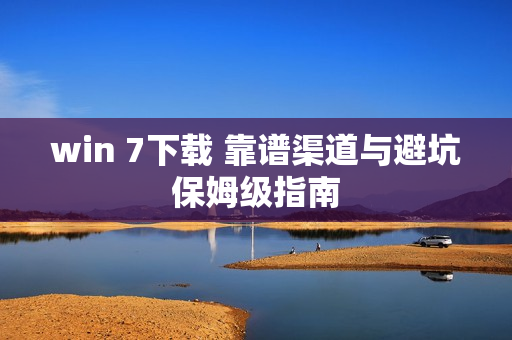 win 7下载 靠谱渠道与避坑保姆级指南