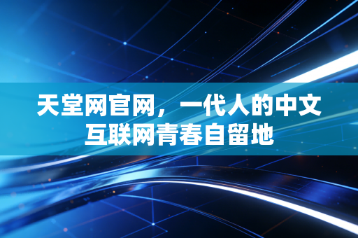 天堂网官网,一代人的中文互联网青春自留地