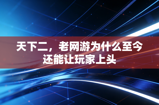 天下二,老网游为什么至今还能让玩家上头