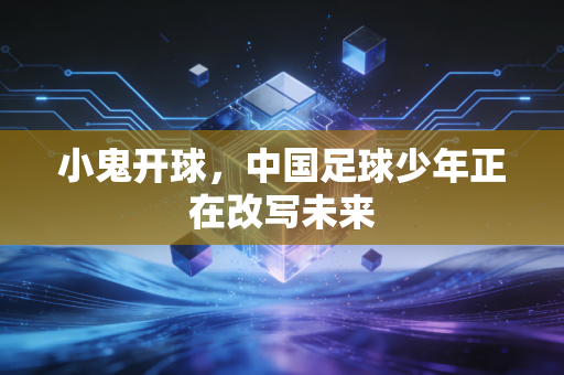 小鬼开球，中国足球少年正在改写未来