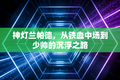 神灯兰帕德，从铁血中场到少帅的沉浮之路