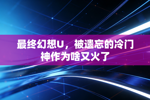 最终幻想U，被遗忘的冷门神作为啥又火了
