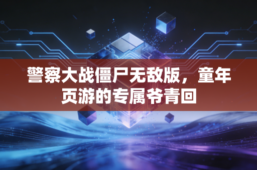 警察大战僵尸无敌版,童年页游的专属爷青回