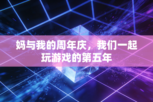 妈与我的周年庆，我们一起玩游戏的第五年