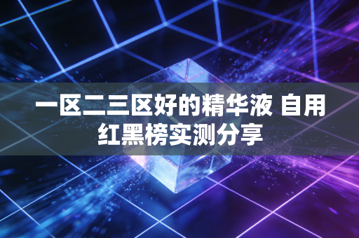 一区二三区好的精华液 自用红黑榜实测分享