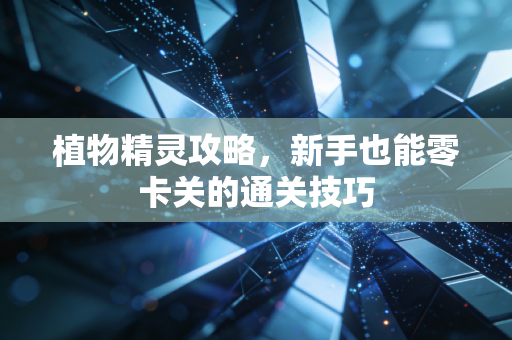 植物精灵攻略,新手也能零卡关的通关技巧