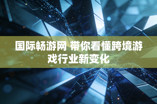 国际畅游网 带你看懂跨境游戏行业新变化