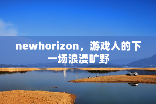 newhorizon,游戏人的下一场浪漫旷野