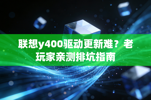 联想y400驱动更新难?老玩家亲测排坑指南