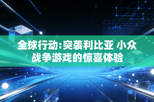 全球行动:突袭利比亚 小众战争游戏的惊喜体验