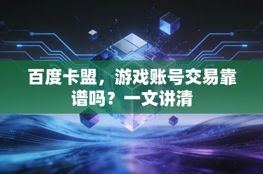 百度卡盟,游戏账号交易靠谱吗?一文讲清
