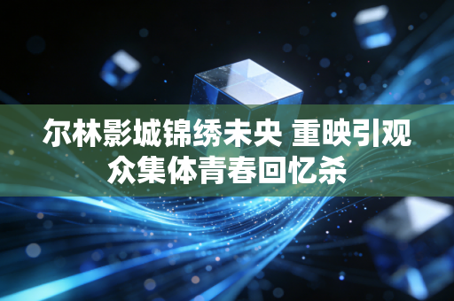 尔林影城锦绣未央 重映引观众集体青春回忆杀
