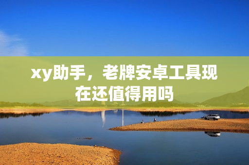 xy助手,老牌安卓工具现在还值得用吗