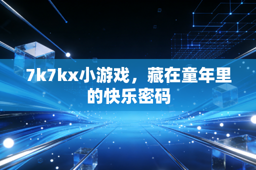 7k7kx小游戏,藏在童年里的快乐密码