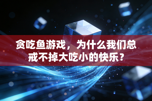 贪吃鱼游戏,为什么我们总戒不掉大吃小的快乐?
