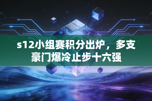 s12小组赛积分出炉,多支豪门爆冷止步十六强