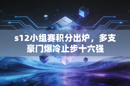 s12小组赛积分出炉,多支豪门爆冷止步十六强
