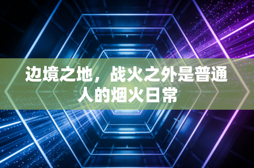 边境之地,战火之外是普通人的烟火日常