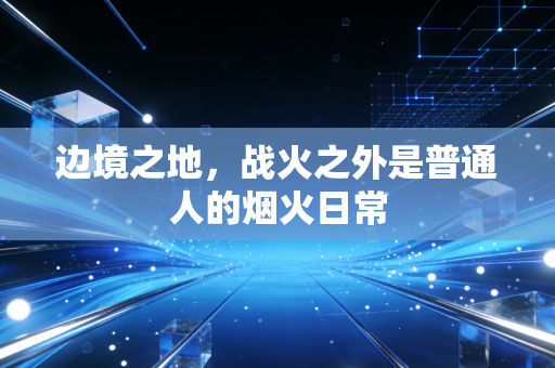 边境之地,战火之外是普通人的烟火日常