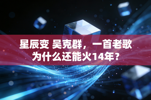 星辰变 吴克群,一首老歌为什么还能火14年?