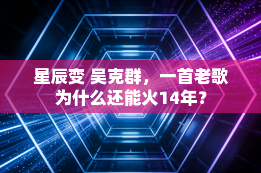 星辰变 吴克群,一首老歌为什么还能火14年?
