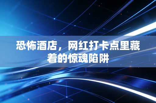 恐怖酒店,网红打卡点里藏着的惊魂陷阱