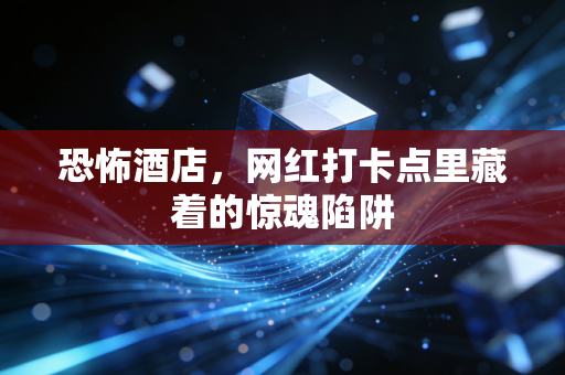 恐怖酒店,网红打卡点里藏着的惊魂陷阱
