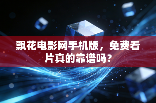飘花电影网手机版，免费看片真的靠谱吗？