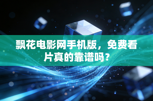 飘花电影网手机版，免费看片真的靠谱吗？