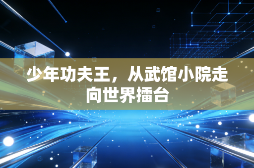 少年功夫王,从武馆小院走向世界擂台